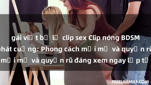 gái việt bị lộ clip sex Clip nóng BDSM khiến người xem phát cuồng: Phong cách mới mẻ và quyến rũ đáng xem ngay lập tức!