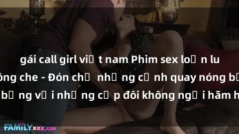 gái call girl việt nam Phim sex loạn luân đầy kích thích không che - Đón chờ những cảnh quay nóng bỏng với những cặp đôi không ngại hãm hiếp gia đình trong lòng