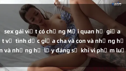 sex gái việt có chồng Mối quan hệ giữa cha và con: Sự thật về tình dục giữa cha và con và những hệ lụy đáng sợ khi vi phạm luật pháp.