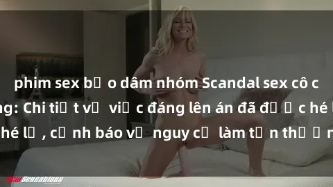 phim sex bạo dâm nhóm Scandal sex cô cháu gây chấn động: Chi tiết vụ việc đáng lên án đã được hé lộ, cảnh báo về nguy cơ làm tổn thương tâm hồn trẻ em.