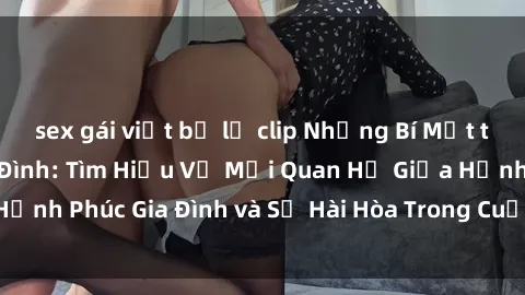 sex gái việt bị lộ clip Những Bí Mật trong Tình Dục Gia Đình: Tìm Hiểu Về Mối Quan Hệ Giữa Hạnh Phúc Gia Đình và Sự Hài Hòa Trong Cuộc Sống Tình Dục