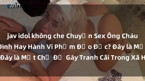 jav idol không che Chuyện Sex Ông Cháu: Mối Quan Hệ Gia Đình Hay Hành Vi Phạm Đạo Đức? Đây là Một Chủ Đề Gây Tranh Cãi Trong Xã Hội Hiện Nay.