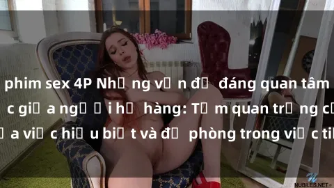 phim sex 4P Những vấn đề đáng quan tâm về quan hệ tình dục giữa người họ hàng: Tầm quan trọng của việc hiểu biết và đề phòng trong việc tiếp xúc trong gia đình.