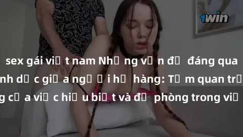 sex gái việt nam Những vấn đề đáng quan tâm về quan hệ tình dục giữa người họ hàng: Tầm quan trọng của việc hiểu biết và đề phòng trong việc tiếp xúc trong gia đình.