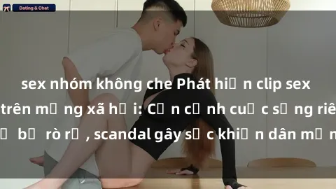 sex nhóm không che Phát hiện clip sex quay lén hot nhất trên mạng xã hội: Cận cảnh cuộc sống riêng tư bị rò rỉ, scandal gây sốc khiến dân mạng không khỏi bàng hoàng