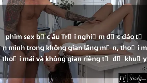 phim sex bắc âu Trải nghiệm độc đáo tại sex nhà nghỉ: ẩn mình trong không gian lãng mạn, thoải mái và không gian riêng tư để khuấy động tình ái.