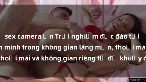 sex camera ẩn Trải nghiệm độc đáo tại sex nhà nghỉ: ẩn mình trong không gian lãng mạn, thoải mái và không gian riêng tư để khuấy động tình ái.
