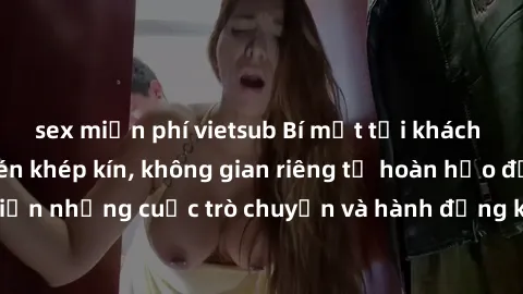sex miễn phí vietsub Bí mật tại khách sạn: Phòng quay lén khép kín, không gian riêng tư hoàn hảo để thực hiện những cuộc trò chuyện và hành động không bị người khác phát hiện.