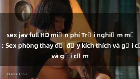 sex jav full HD miễn phí Trải nghiệm mới lạ: Sex phòng thay đồ đầy kích thích và gợi cảm