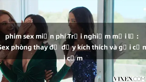 phim sex miễn phí Trải nghiệm mới lạ: Sex phòng thay đồ đầy kích thích và gợi cảm