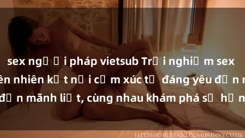 sex người pháp vietsub Trải nghiệm sex ngoài trời: Khi thiên nhiên kết nối cảm xúc từ đáng yêu đến mãnh liệt, cùng nhau khám phá sự hứng khởi và thú vị.