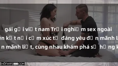 gái gọi việt nam Trải nghiệm sex ngoài trời: Khi thiên nhiên kết nối cảm xúc từ đáng yêu đến mãnh liệt, cùng nhau khám phá sự hứng khởi và thú vị.