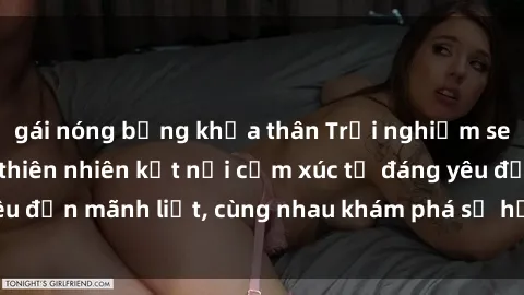 gái nóng bỏng khỏa thân Trải nghiệm sex ngoài trời: Khi thiên nhiên kết nối cảm xúc từ đáng yêu đến mãnh liệt, cùng nhau khám phá sự hứng khởi và thú vị.