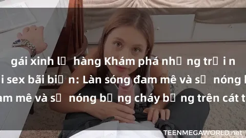 gái xinh lộ hàng Khám phá những trải nghiệm độc đáo tại sex bãi biển: Làn sóng đam mê và sự nóng bỏng cháy bỏng trên cát trắng