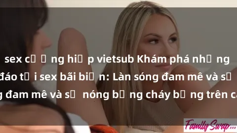 sex cưỡng hiếp vietsub Khám phá những trải nghiệm độc đáo tại sex bãi biển: Làn sóng đam mê và sự nóng bỏng cháy bỏng trên cát trắng
