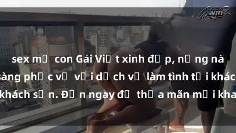 sex mẹ con Gái Việt xinh đẹp, nồng nàn tình cảm, sẵn sàng phục vụ với dịch vụ làm tình tại khách sạn. Đến ngay để thỏa mãn mọi khao khát của bạn!