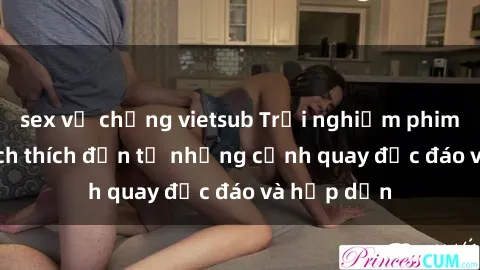 sex vợ chồng vietsub Trải nghiệm phim sex : Sự kích thích đến từ những cảnh quay độc đáo và hấp dẫn