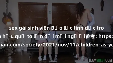 sex gái sinh viên Bạo lực tình dục trong nhóm: nguy cơ và hậu quả to lớn đối mọi người参考: https://www.theguardian.com/society/2021/nov/11/children-as-young-as-four-are-being-sexually-abused-by-groups-