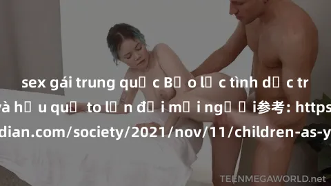 sex gái trung quốc Bạo lực tình dục trong nhóm: nguy cơ và hậu quả to lớn đối mọi người参考: https://www.theguardian.com/society/2021/nov/11/children-as-young-as-four-are-being-sexually-abused-by-groups