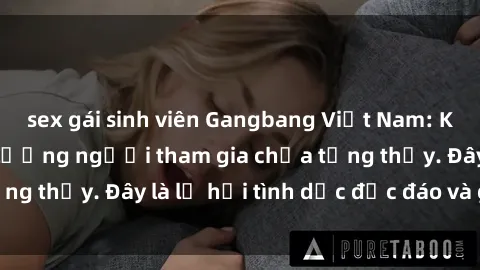 sex gái sinh viên Gangbang Việt Nam: Kỷ lục mới với số lượng người tham gia chưa từng thấy. Đây là lễ hội tình dục độc đáo và gây sốc.