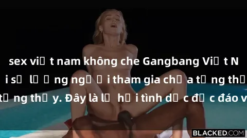 sex việt nam không che Gangbang Việt Nam: Kỷ lục mới với số lượng người tham gia chưa từng thấy. Đây là lễ hội tình dục độc đáo và gây sốc.
