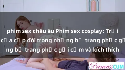 phim sex châu âu Phim sex cosplay: Trải nghiệm tuyệt vời của cặp đôi trong những bộ trang phục gợi cảm và kích thích