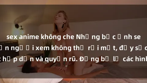 sex anime không che Những bức ảnh sexy tá gợi cảm khiến người xem không thể rời mắt, đầy sức hấp dẫn và quyến rũ. Đừng bỏ lỡ các hình ảnh nóng bỏng này!
