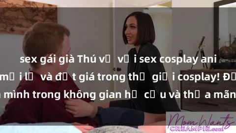sex gái già Thú vị với sex cosplay anime: Trải nghiệm mới lạ và đắt giá trong thế giới cosplay! Đắm mình trong không gian hư cấu và thỏa mãn niềm đam mê của bạn!