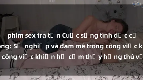 phim sex tra tấn Cuộc sống tình dục của nhân viên văn phòng: Sự nghiệp và đam mê trong công việc khiến họ cảm thấy hứng thú với tình dục?