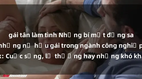 gái tân làm tình Những bí mật đằng sau cuộc sống của những nữ hầu gái trong ngành công nghiệp sex: Cuộc sống, lẽ thường hay những khó khăn mà họ phải đối mặt.