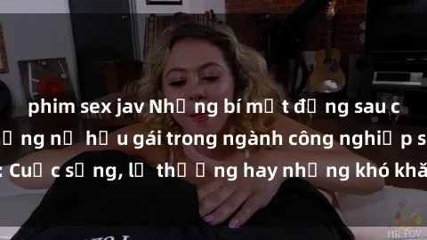 phim sex jav Những bí mật đằng sau cuộc sống của những nữ hầu gái trong ngành công nghiệp sex: Cuộc sống, lẽ thường hay những khó khăn mà họ phải đối mặt.
