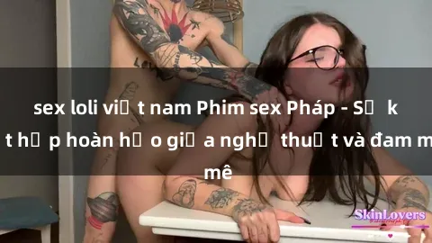 sex loli việt nam Phim sex Pháp - Sự kết hợp hoàn hảo giữa nghệ thuật và đam mê