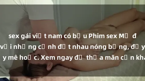 sex gái việt nam có bầu Phim sex Mỹ đen: phút mãnh liệt với những cảnh địt nhau nóng bỏng, đầy mê hoặc. Xem ngay để thỏa mãn cơn khát tình dục của bạn!