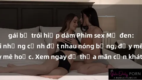 gái bị trói hiếp dâm Phim sex Mỹ đen: phút mãnh liệt với những cảnh địt nhau nóng bỏng, đầy mê hoặc. Xem ngay để thỏa mãn cơn khát tình dục của bạn!