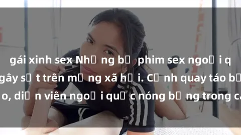 gái xinh sex Những bộ phim sex ngoại quốc nổi tiếng và gây sốt trên mạng xã hội. Cảnh quay táo bạo, diễn viên ngoại quốc nóng bỏng trong các tác phẩm đỉnh cao.