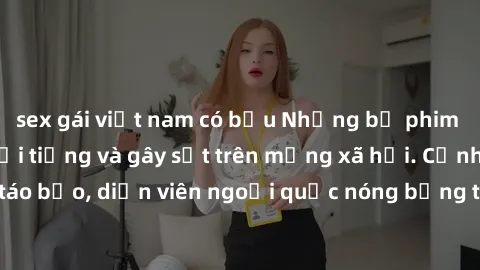 sex gái việt nam có bầu Những bộ phim sex ngoại quốc nổi tiếng và gây sốt trên mạng xã hội. Cảnh quay táo bạo, diễn viên ngoại quốc nóng bỏng trong các tác phẩm đỉnh cao.