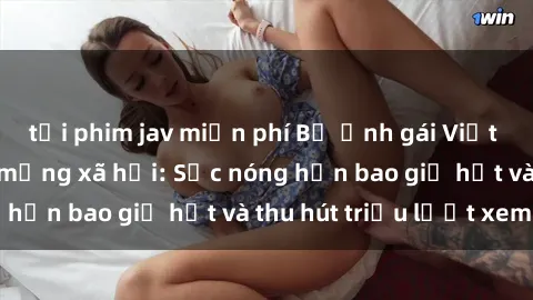 tải phim jav miễn phí Bộ ảnh gái Việt Nam nude gây sốt mạng xã hội: Sắc nóng hơn bao giờ hết và thu hút triệu lượt xem