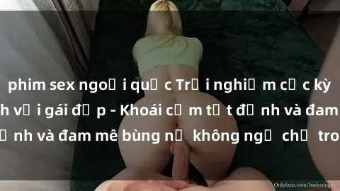phim sex ngoại quốc Trải nghiệm cực kỳ thú vị khi làm tình với gái đẹp - Khoái cảm tột đỉnh và đam mê bùng nổ không ngờ chỉ trong một đêm!