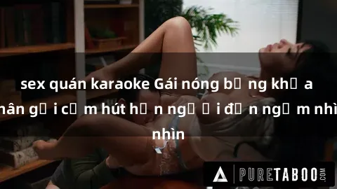 sex quán karaoke Gái nóng bỏng khỏa thân gợi cảm hút hồn người đến ngắm nhìn