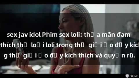 sex jav idol Phim sex loli: thỏa mãn đam mê của người yêu thích thể loại loli trong thế giới ảo đầy kích thích và quyến rũ.
