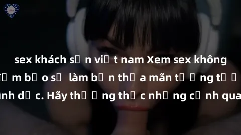 sex khách sạn việt nam Xem sex không che HD miễn phí đảm bảo sẽ làm bạn thỏa mãn tưởng tượng và nhu cầu tình dục. Hãy thưởng thức những cảnh quay hấp dẫn và mãnh liệt ngay bây giờ!