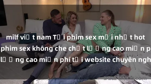 milf việt nam Tải phim sex mới nhất hot nhất - Xem và tải phim sex không che chất lượng cao miễn phí tại website chuyên nghiệp.