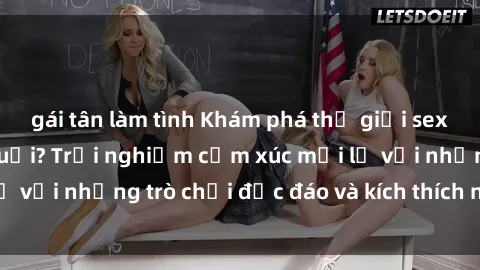 gái tân làm tình Khám phá thế giới sex trực tuyến: Hơn tuổi? Trải nghiệm cảm xúc mới lạ với những trò chơi độc đáo và kích thích người lớn