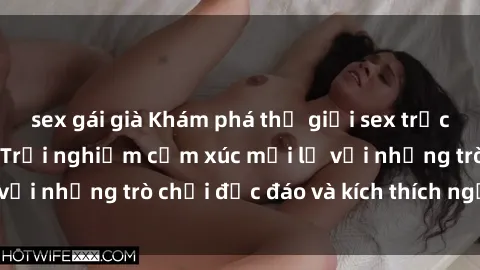 sex gái già Khám phá thế giới sex trực tuyến: Hơn tuổi? Trải nghiệm cảm xúc mới lạ với những trò chơi độc đáo và kích thích người lớn