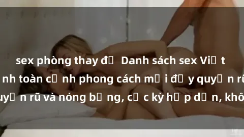sex phòng thay đồ Danh sách sex Việt Nam không che - Ảnh toàn cảnh phong cách mới đầy quyến rũ và nóng bỏng, cực kỳ hấp dẫn, không thể bỏ qua!