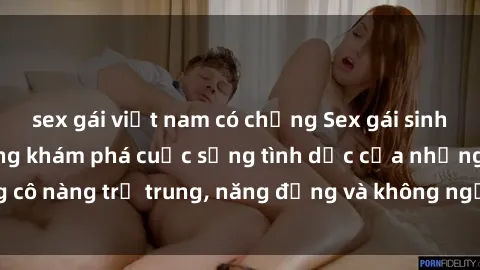 sex gái việt nam có chồng Sex gái sinh viên hot nhất: Cùng khám phá cuộc sống tình dục của những cô nàng trẻ trung, năng động và không ngần ngại thử nghiệm!