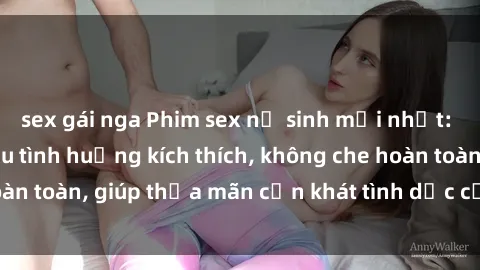 sex gái nga Phim sex nữ sinh mới nhất: Trải nghiệm nhiều tình huống kích thích, không che hoàn toàn, giúp thỏa mãn cơn khát tình dục của các bạn trẻ