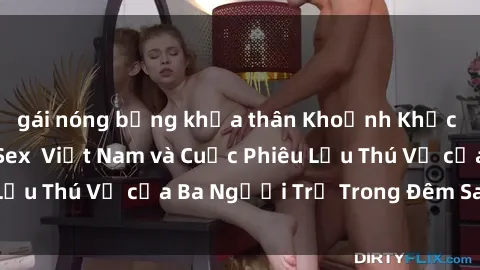gái nóng bỏng khỏa thân Khoảnh Khắc Đầy Kịch Tính: Sex  Việt Nam và Cuộc Phiêu Lưu Thú Vị của Ba Người Trẻ Trong Đêm Say Đắm
