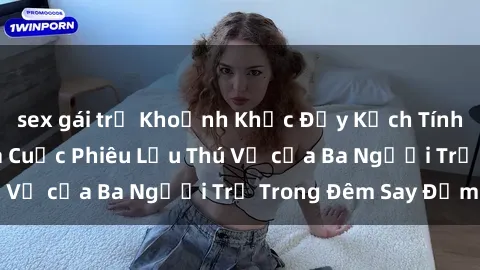sex gái trẻ Khoảnh Khắc Đầy Kịch Tính: Sex  Việt Nam và Cuộc Phiêu Lưu Thú Vị của Ba Người Trẻ Trong Đêm Say Đắm