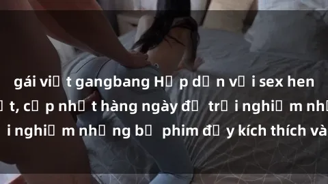 gái việt gangbang Hấp dẫn với sex hentai vietsub mới nhất, cập nhật hàng ngày để trải nghiệm những bộ phim đầy kích thích và hấp dẫn.